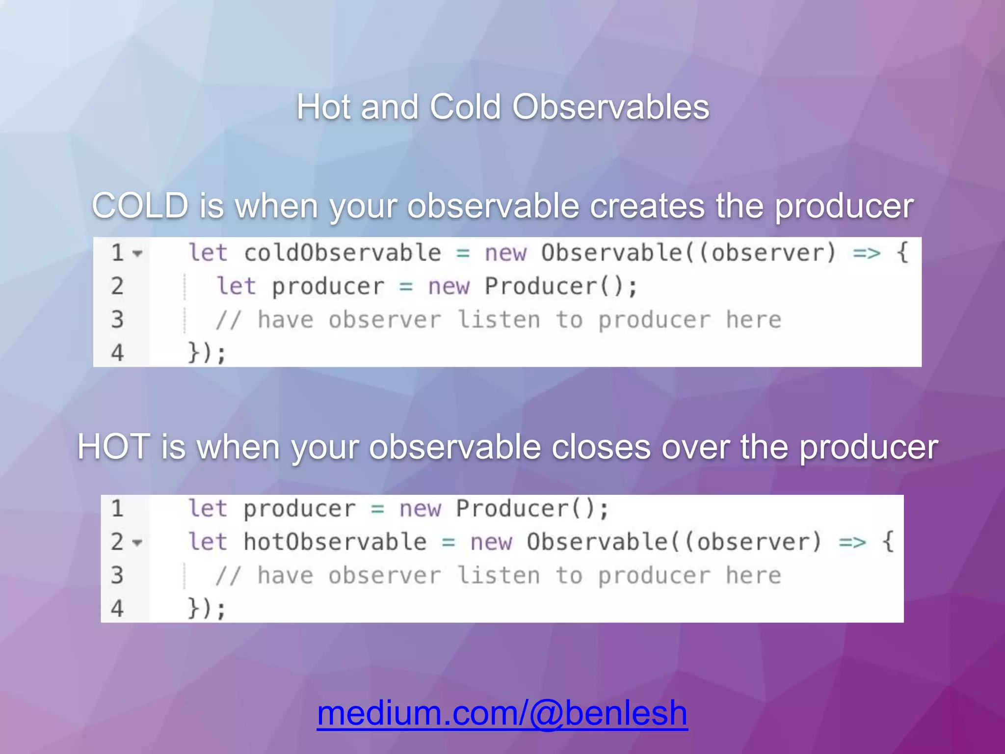 Hot and Cold Observables COLD is when your observable creates the producer HOT is when your observable closes over the producer medium.com/@benlesh 