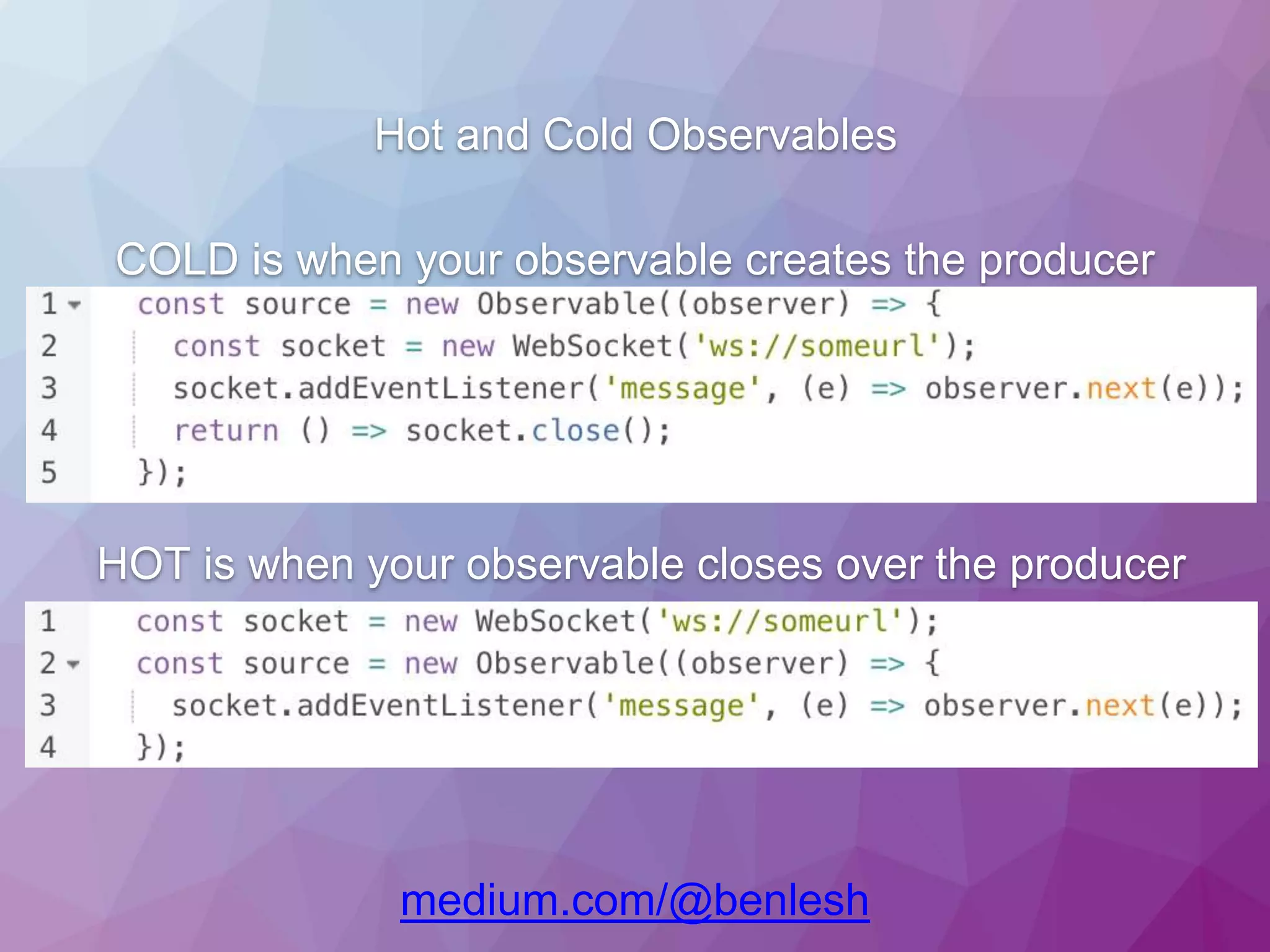 Hot and Cold Observables COLD is when your observable creates the producer HOT is when your observable closes over the producer medium.com/@benlesh 