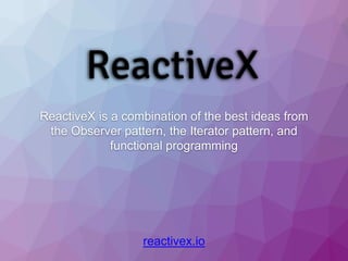 ReactiveX is a combination of the best ideas from
the Observer pattern, the Iterator pattern, and
functional programming
reactivex.io
 