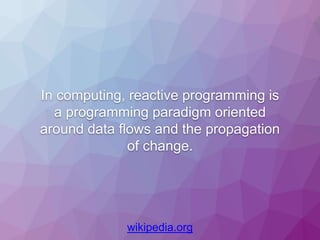 In computing, reactive programming is
a programming paradigm oriented
around data flows and the propagation
of change.
wikipedia.org
 