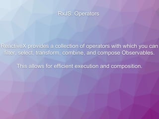 RxJS: Operators
ReactiveX provides a collection of operators with which you can
filter, select, transform, combine, and compose Observables.
This allows for efficient execution and composition.
 