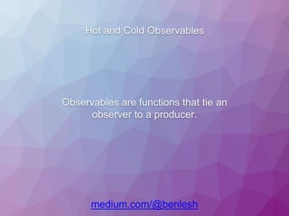 Hot and Cold Observables
medium.com/@benlesh
Observables are functions that tie an
observer to a producer.
 