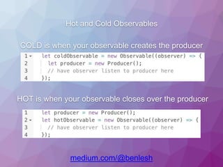 Hot and Cold Observables
COLD is when your observable creates the producer
HOT is when your observable closes over the producer
medium.com/@benlesh
 