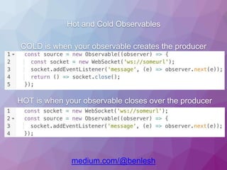 Hot and Cold Observables
COLD is when your observable creates the producer
HOT is when your observable closes over the producer
medium.com/@benlesh
 
