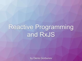 Reactive Programming
and RxJS
by Denis Gorbunov
 