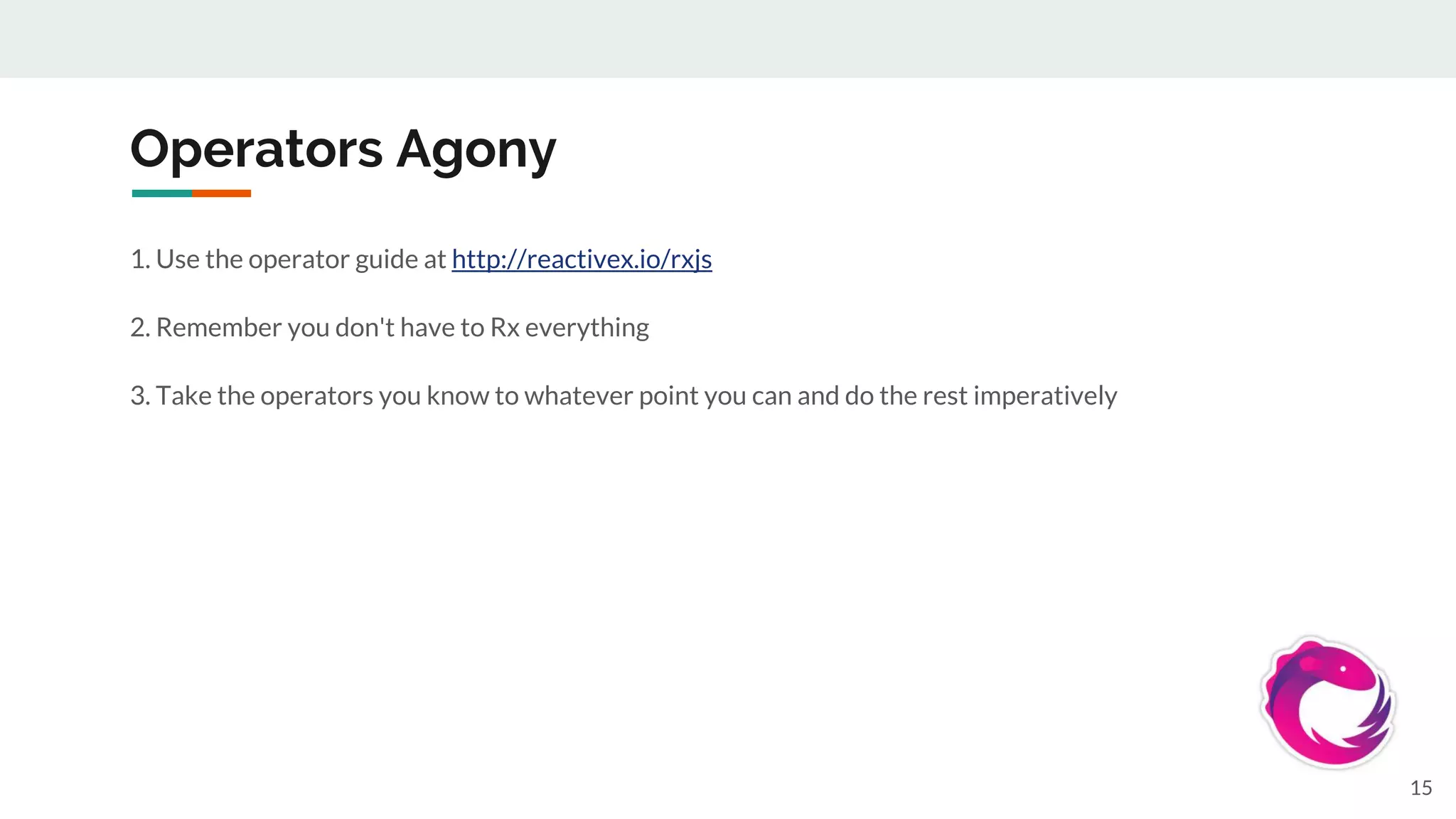 Operators Agony
1. Use the operator guide at http://reactivex.io/rxjs
2. Remember you don't have to Rx everything
3. Take the operators you know to whatever point you can and do the rest imperatively
15
 