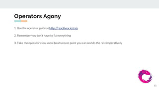 Operators Agony
1. Use the operator guide at http://reactivex.io/rxjs
2. Remember you don't have to Rx everything
3. Take the operators you know to whatever point you can and do the rest imperatively
15
 