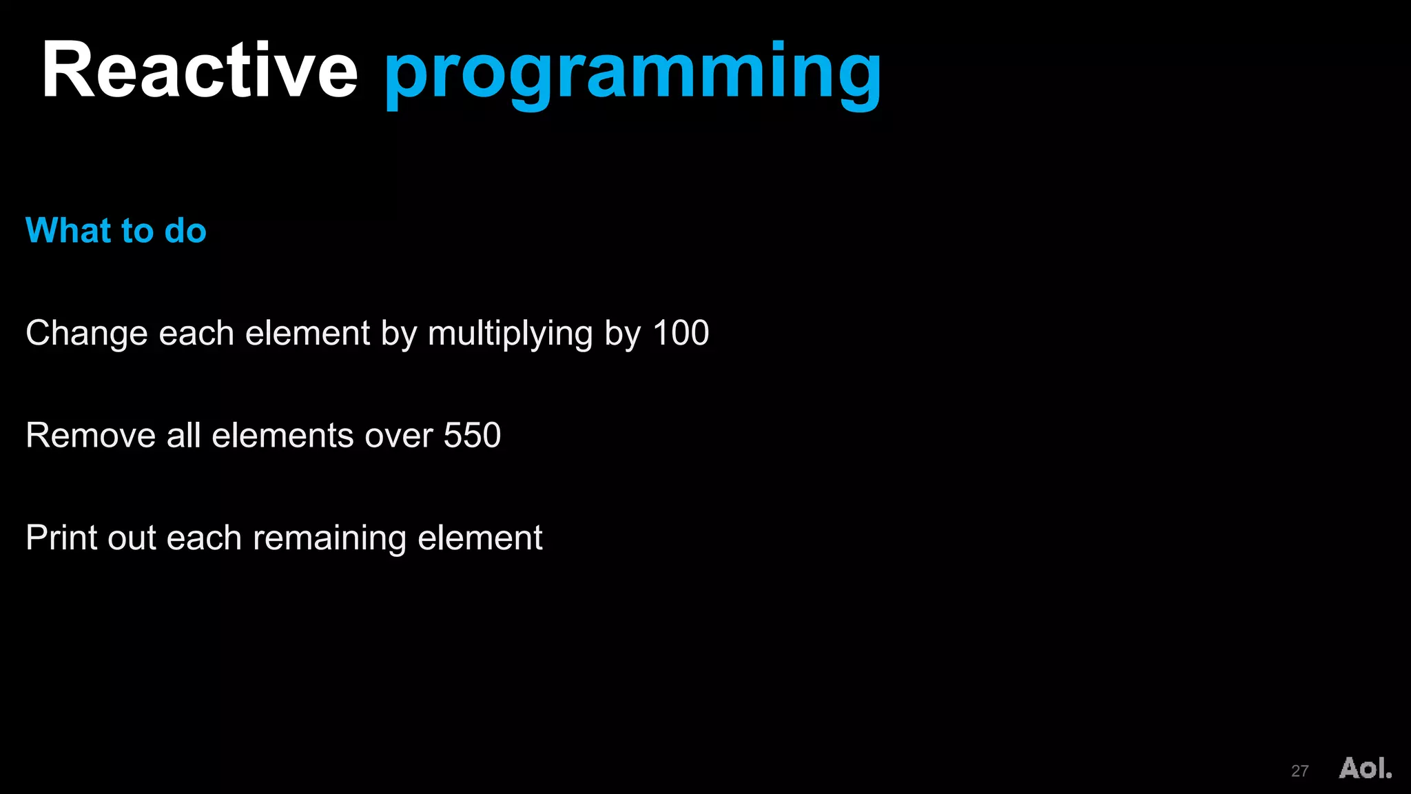 Reactive programming
27
What to do
Change each element by multiplying by 100
Remove all elements over 550
Print out each remaining element
 