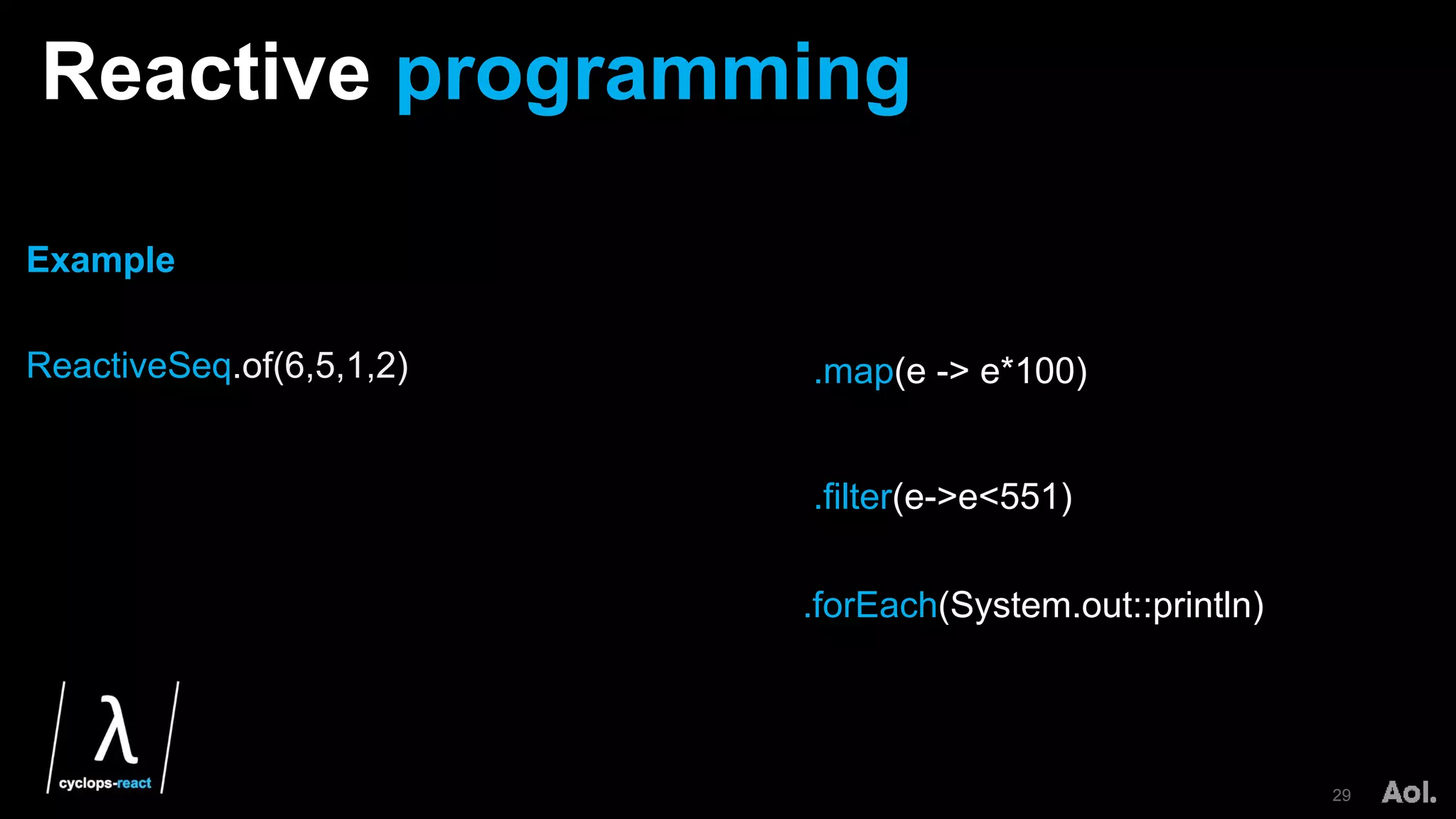 Reactive programming
29
.map(e -> e*100)
.forEach(System.out::println)
.filter(e->e<551)
Example
ReactiveSeq.of(6,5,1,2)
 