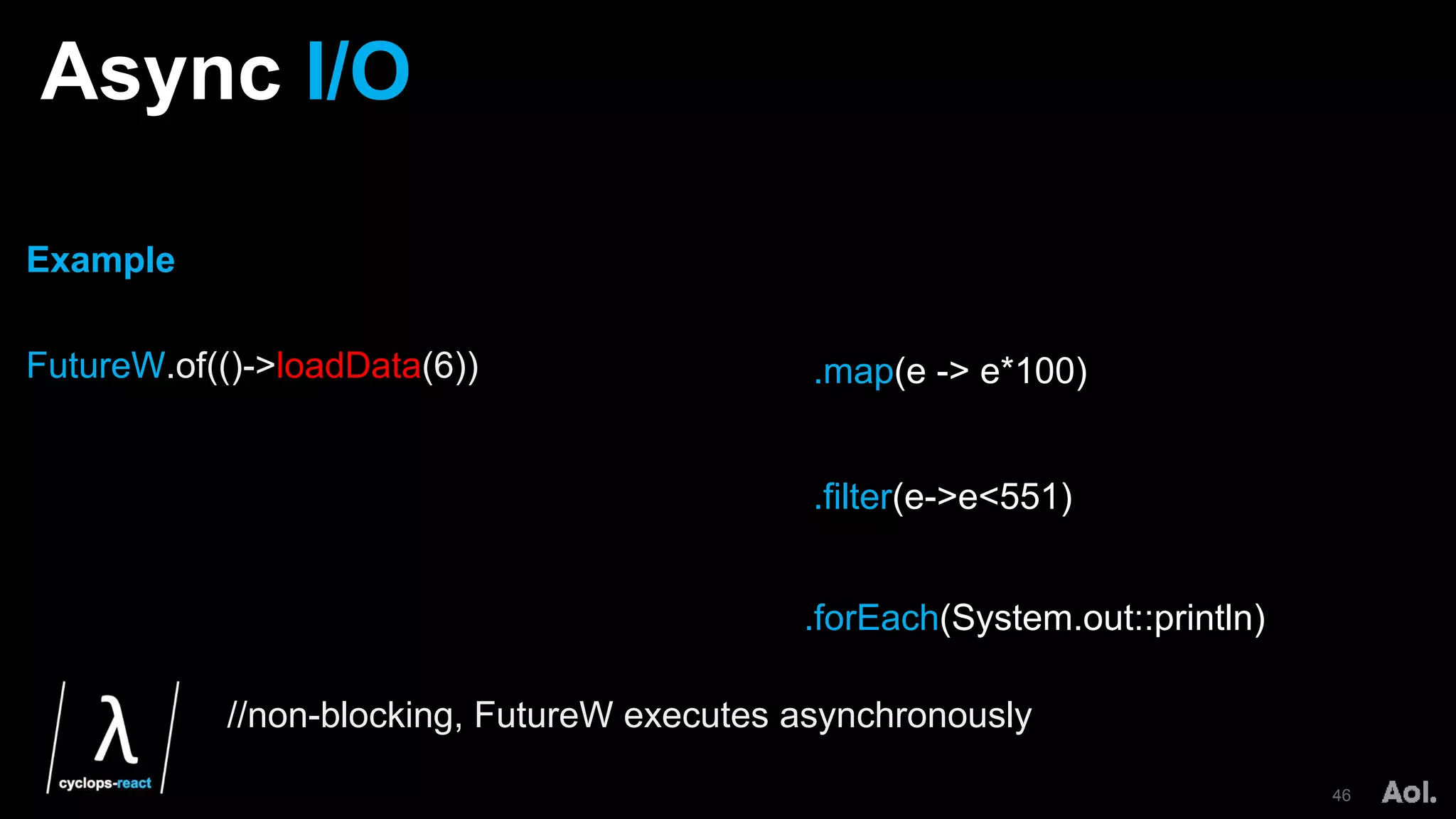 Async I/O
46
.map(e -> e*100)
.filter(e->e<551)
Example
FutureW.of(()->loadData(6))
//non-blocking, FutureW executes asynchronously
.forEach(System.out::println)
 