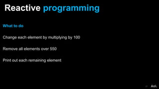 Reactive programming
27
What to do
Change each element by multiplying by 100
Remove all elements over 550
Print out each remaining element
 