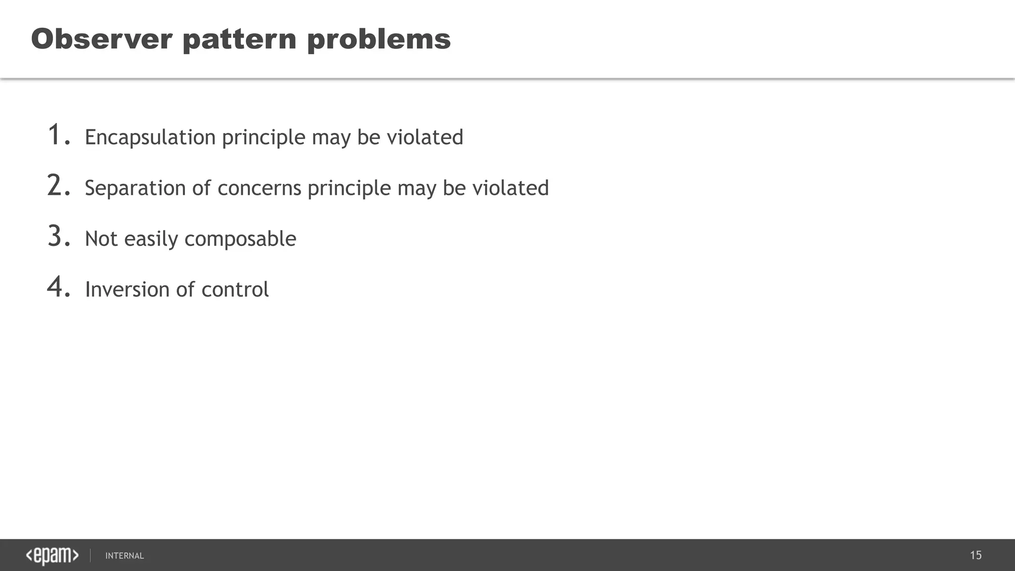 15SEC-2015
1. Encapsulation principle may be violated
2. Separation of concerns principle may be violated
3. Not easily composable
4. Inversion of control
Observer pattern problems
 