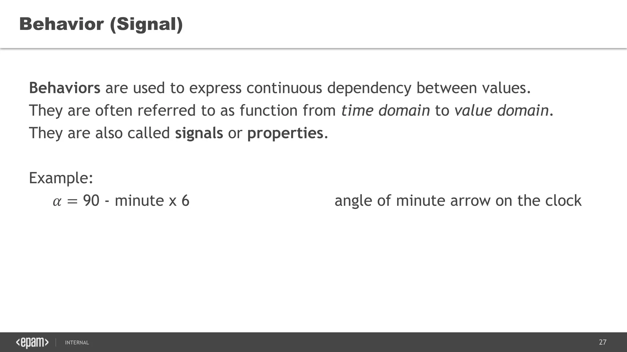 27SEC-2015
Behavior (Signal)
Behaviors are used to express continuous dependency between values.
They are often referred to as function from time domain to value domain.
They are also called signals or properties.
Example:
𝛼 = 90 - minute x 6 angle of minute arrow on the clock
 