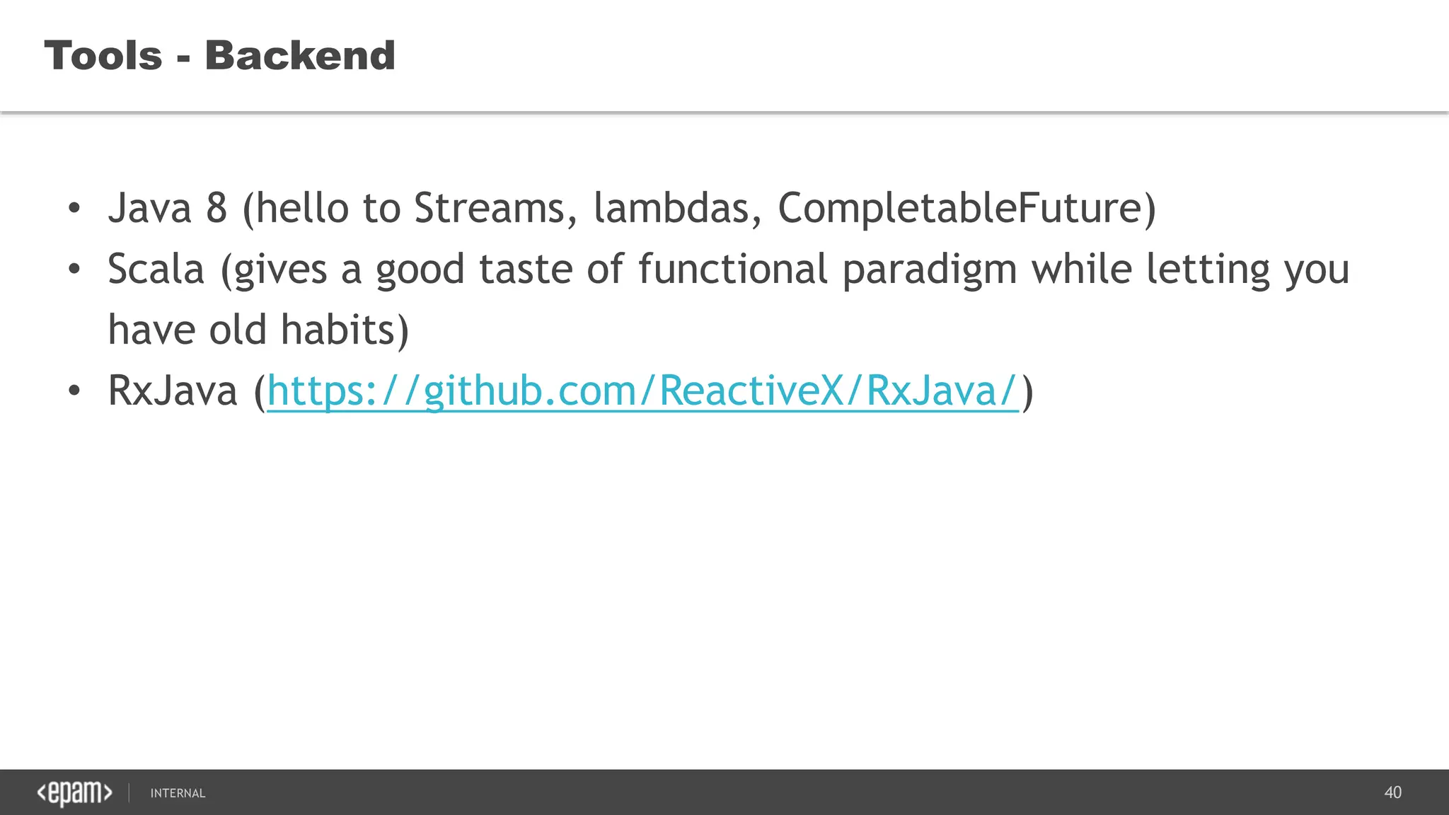 40SEC-2015
• Java 8 (hello to Streams, lambdas, CompletableFuture)
• Scala (gives a good taste of functional paradigm while letting you
have old habits)
• RxJava (https://github.com/ReactiveX/RxJava/)
Tools - Backend
 