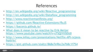 41SEC-2015
References
• http://en.wikipedia.org/wiki/Reactive_programming
• http://en.wikipedia.org/wiki/Dataflow_programming
• http://www.reactivemanifesto.org/
• https://github.com/Reactive-Extensions/RxJS
• https://baconjs.github.io/
• What does it mean to be reactive by Erik Meijer
https://www.youtube.com/watch?v=sTSQlYX5DU0
• http://www.infoq.com/presentations/Netflix-API-rxjava-
hystrix/
• https://gist.github.com/staltz/868e7e9bc2a7b8c1f754
 