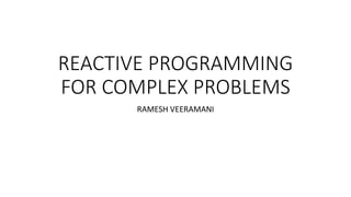 REACTIVE PROGRAMMING
FOR COMPLEX PROBLEMS
RAMESH VEERAMANI
 