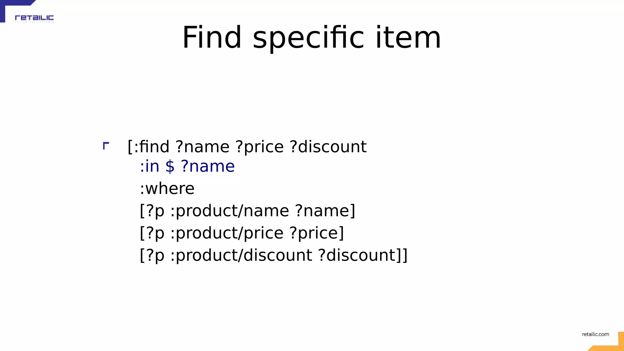Find specific item [:find ?name ?price ?discount :in $ ?name :where [?p :product/name ?name] [?p :product/price ?price] [?p :product/discount ?discount]] 
