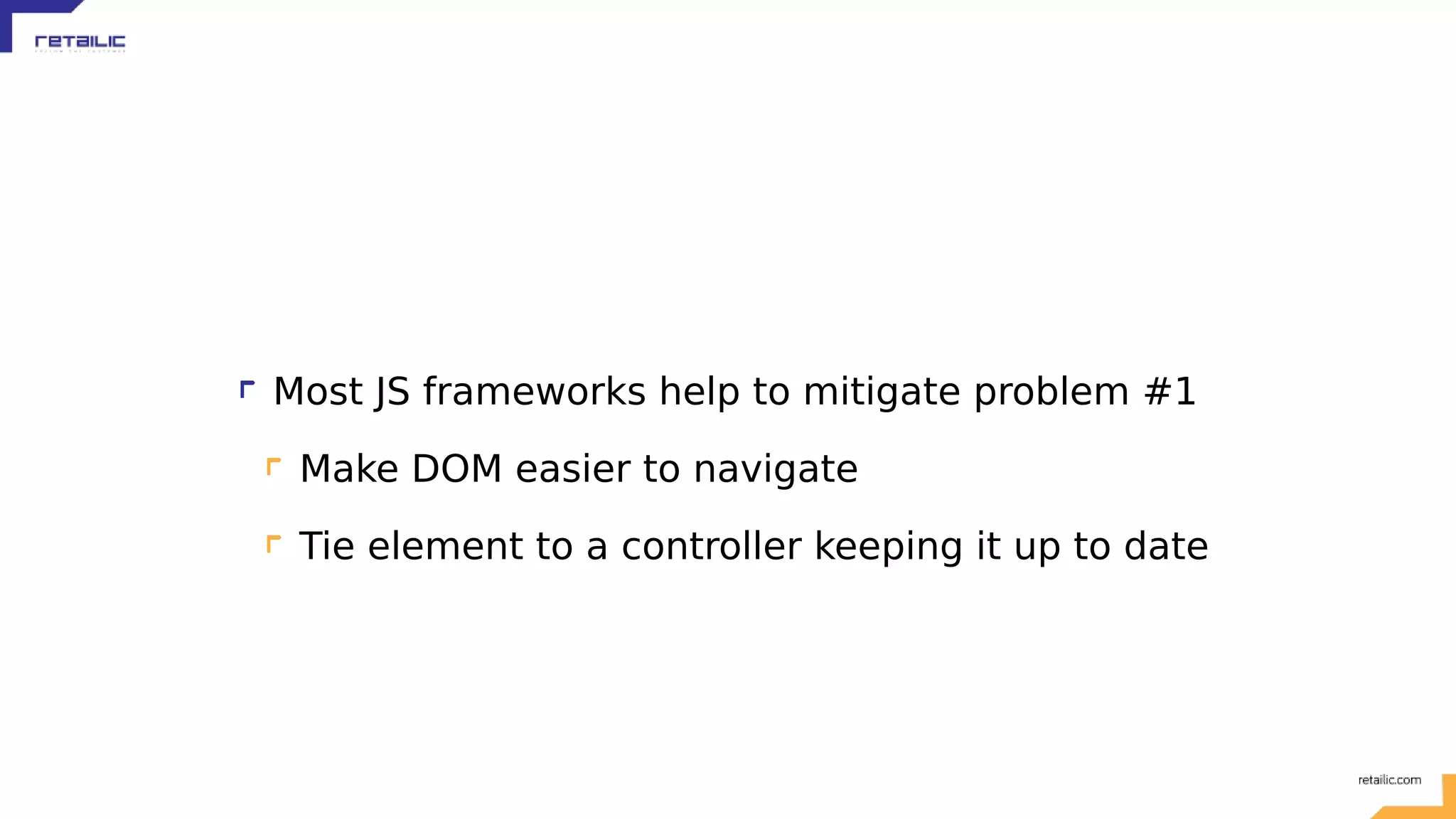Most JS frameworks help to mitigate problem #1 Make DOM easier to navigate Tie element to a controller keeping it up to date 