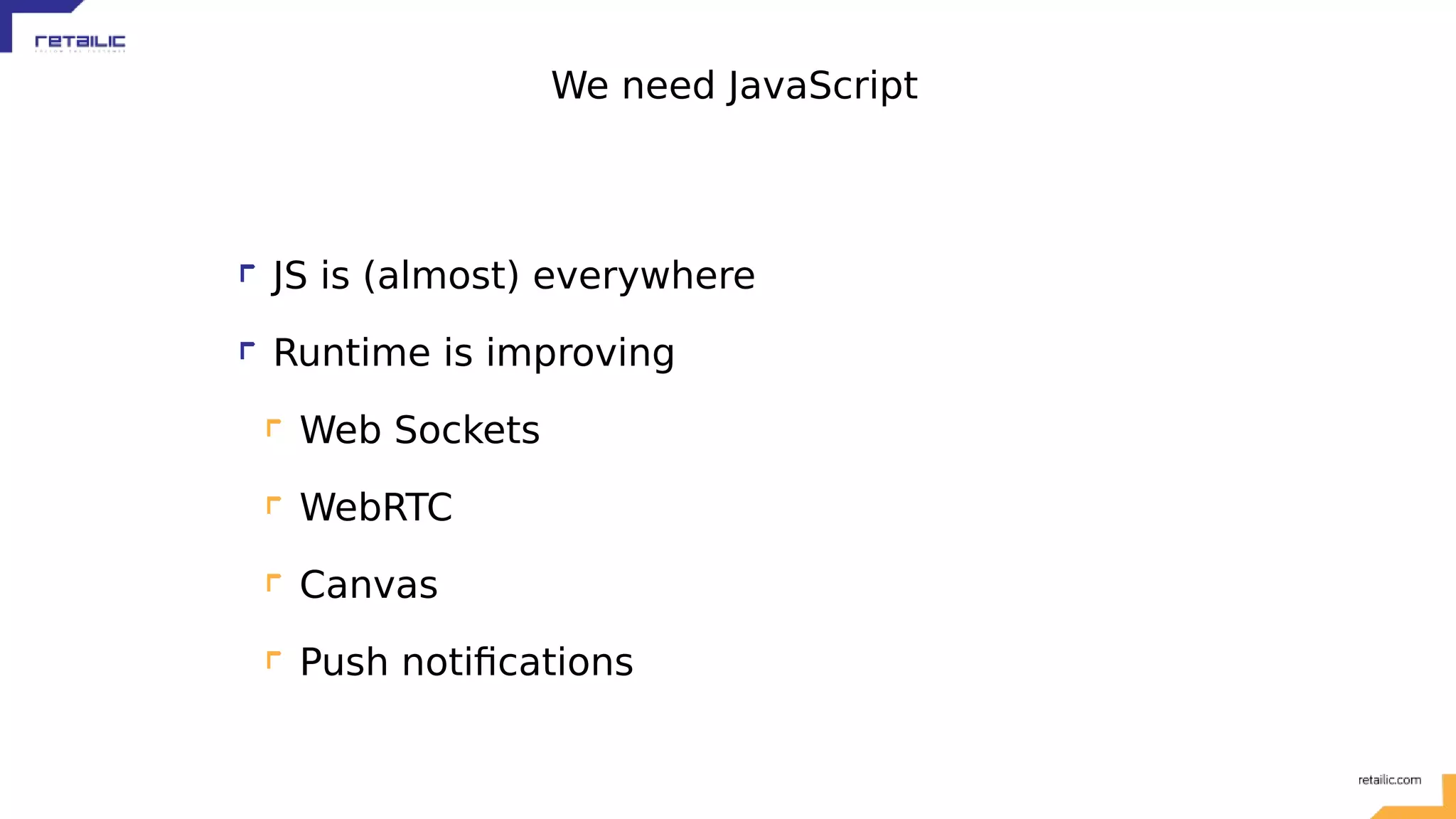 We need JavaScript JS is (almost) everywhere Runtime is improving Web Sockets WebRTC Canvas Push notifications 