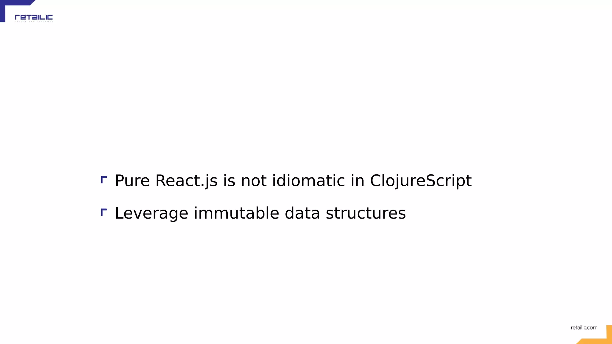 Pure React.js is not idiomatic in ClojureScript Leverage immutable data structures 