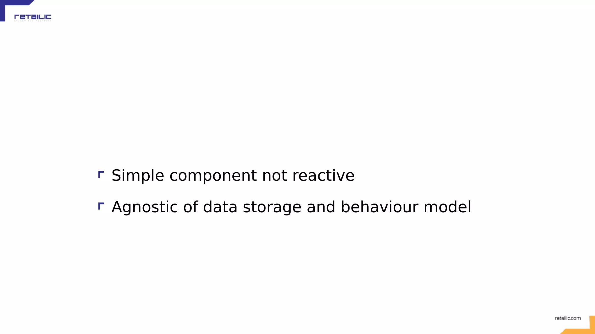 Simple component not reactive Agnostic of data storage and behaviour model 