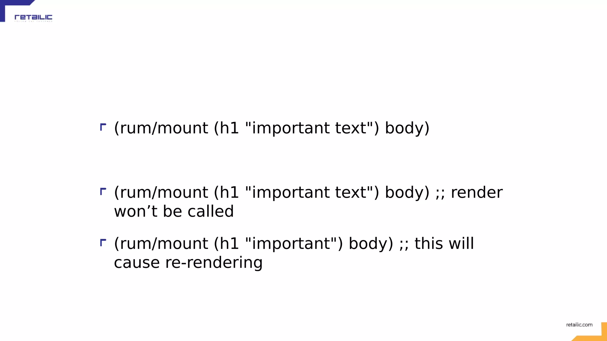 (rum/mount (h1 "important text") body) (rum/mount (h1 "important text") body) ;; render won’t be called (rum/mount (h1 "important") body) ;; this will cause re-rendering 
