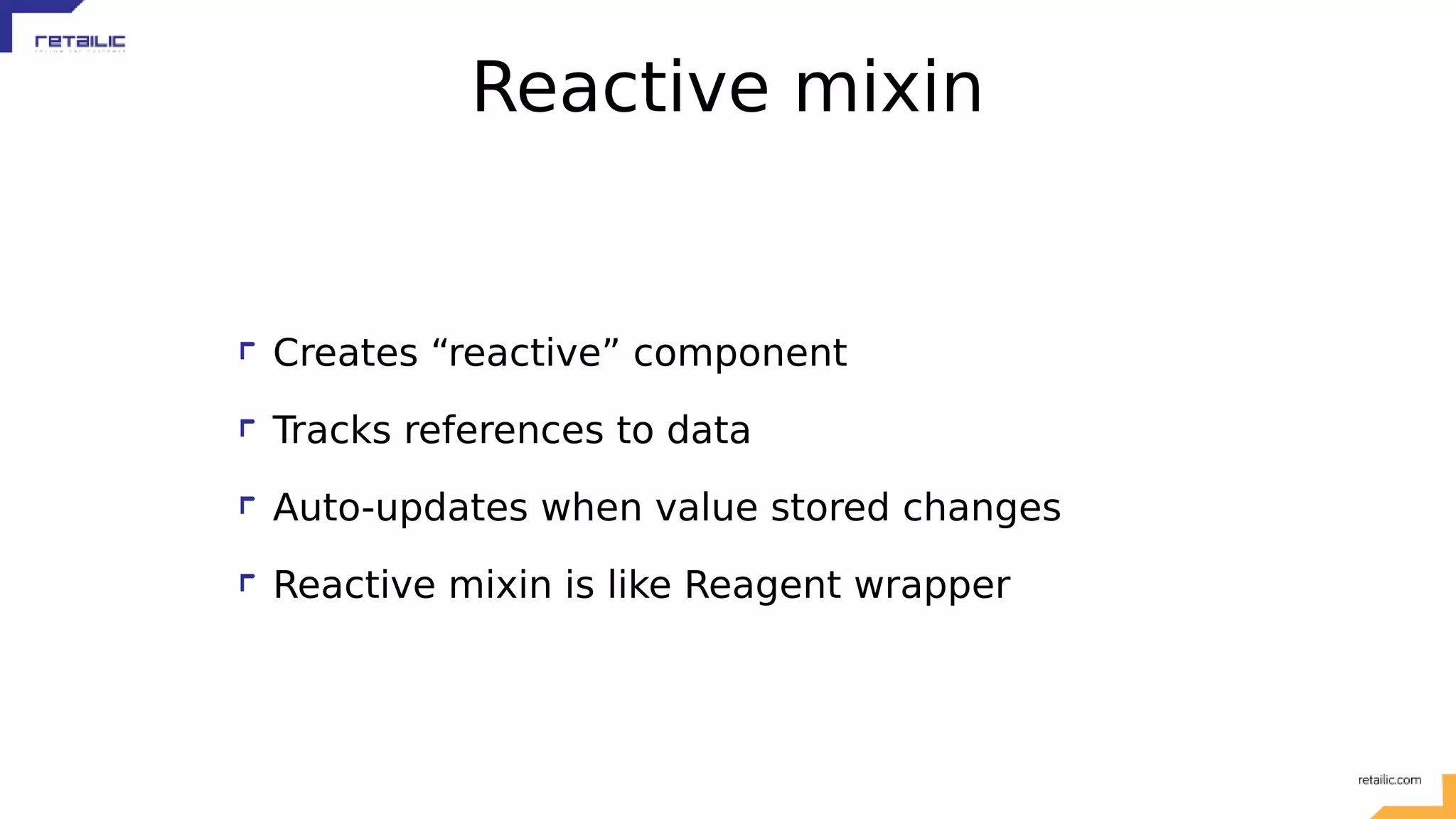 Reactive mixin Creates “reactive” component Tracks references to data Auto-updates when value stored changes Reactive mixin is like Reagent wrapper 