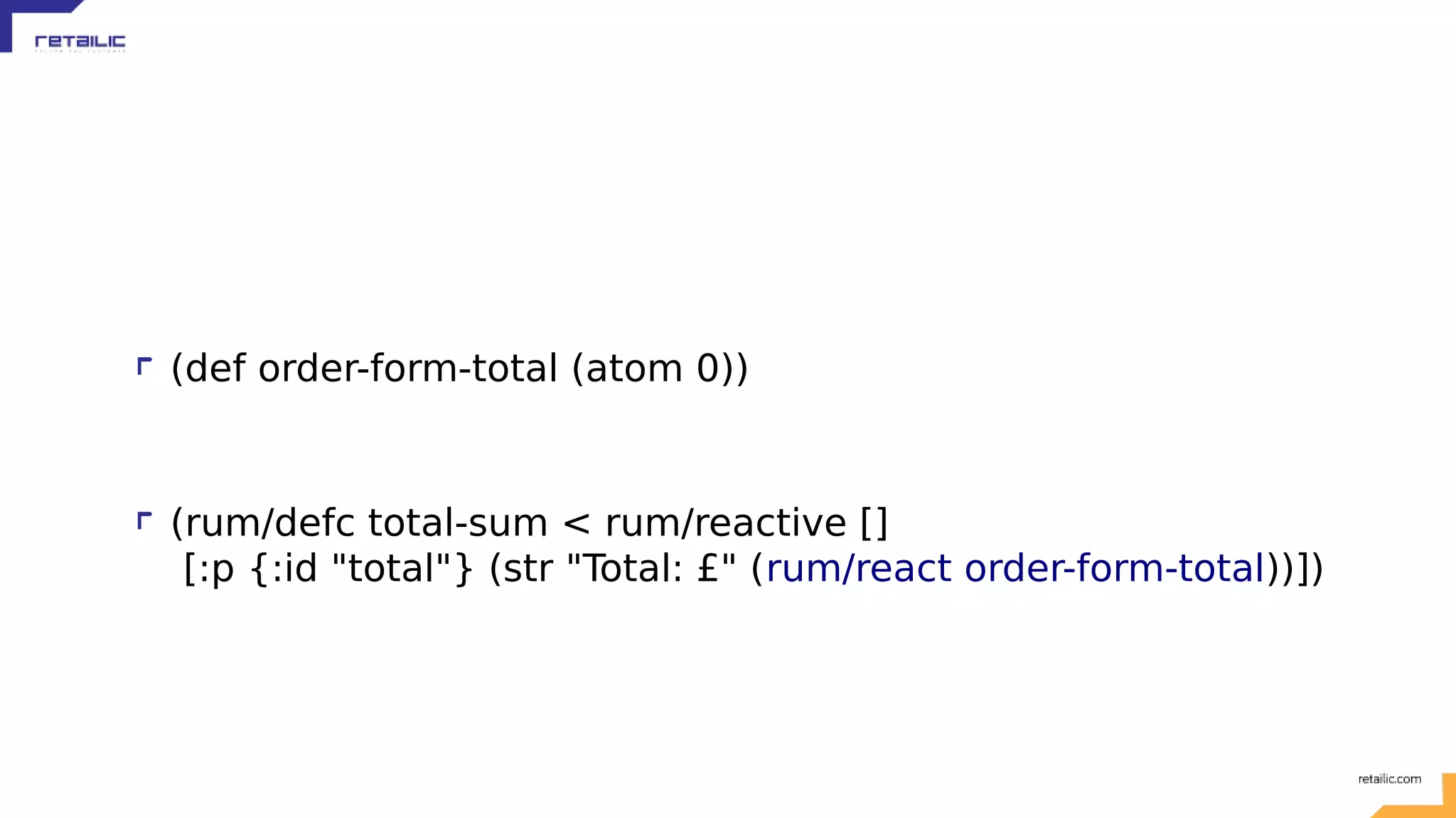 (def order-form-total (atom 0)) (rum/defc total-sum < rum/reactive [] [:p {:id "total"} (str "Total: £" (rum/react order-form-total))]) 