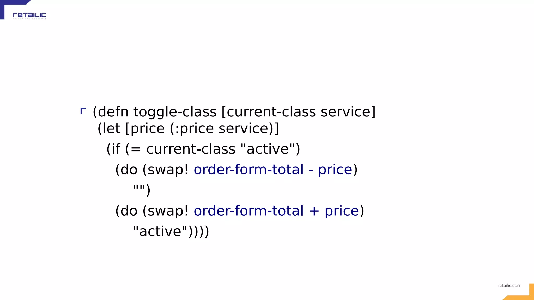 (defn toggle-class [current-class service] (let [price (:price service)] (if (= current-class "active") (do (swap! order-form-total - price) "") (do (swap! order-form-total + price) "active")))) 