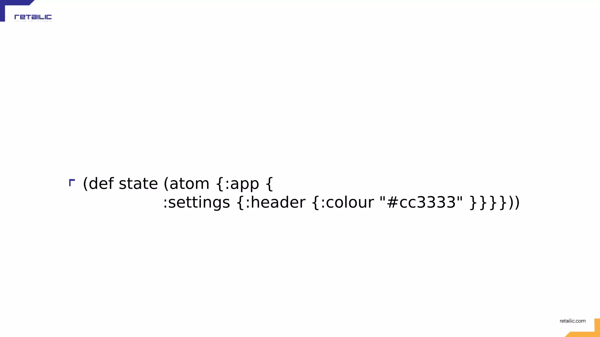 (def state (atom {:app { :settings {:header {:colour "#cc3333" }}}})) 