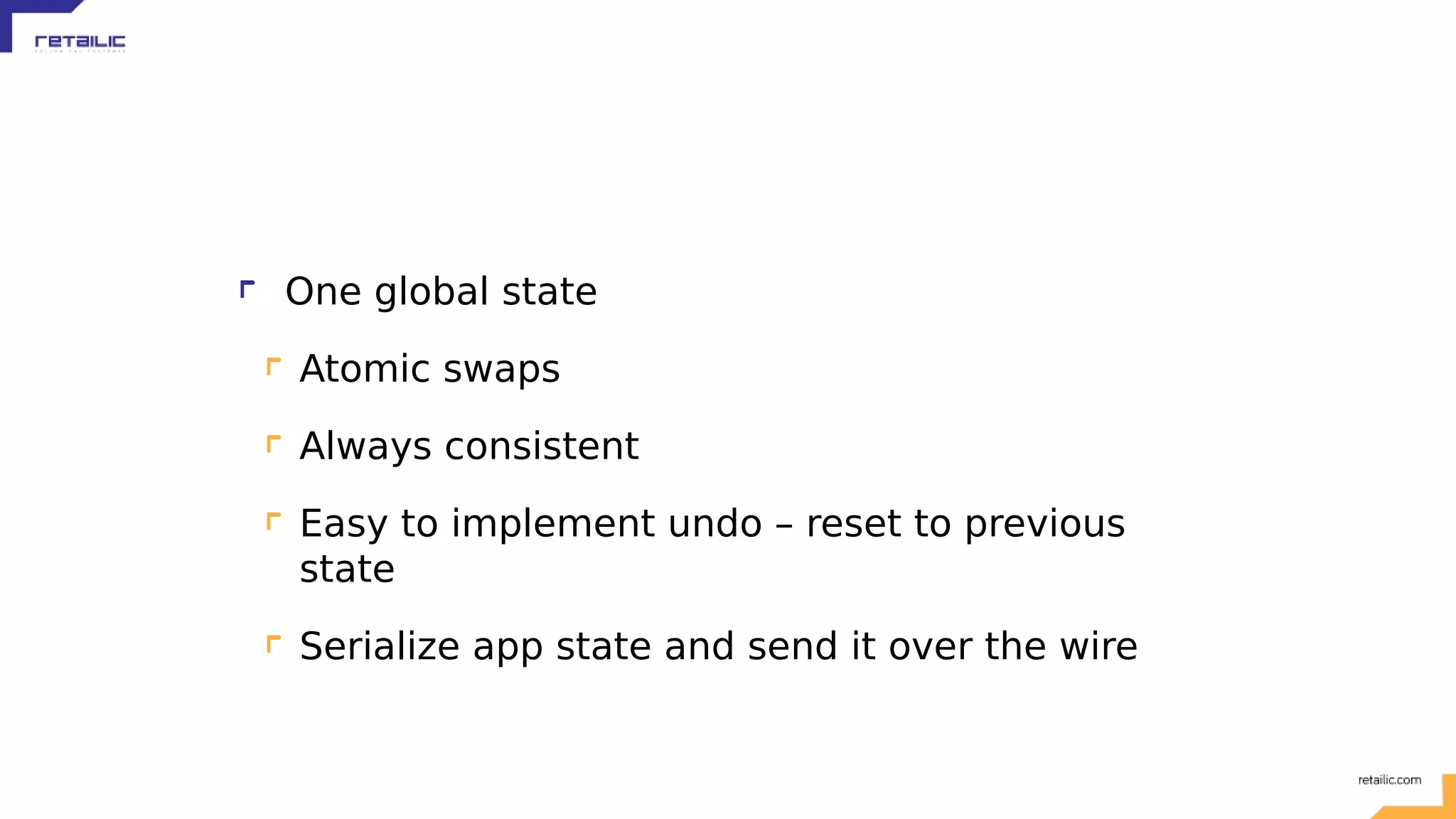 One global state Atomic swaps Always consistent Easy to implement undo – reset to previous state Serialize app state and send it over the wire 