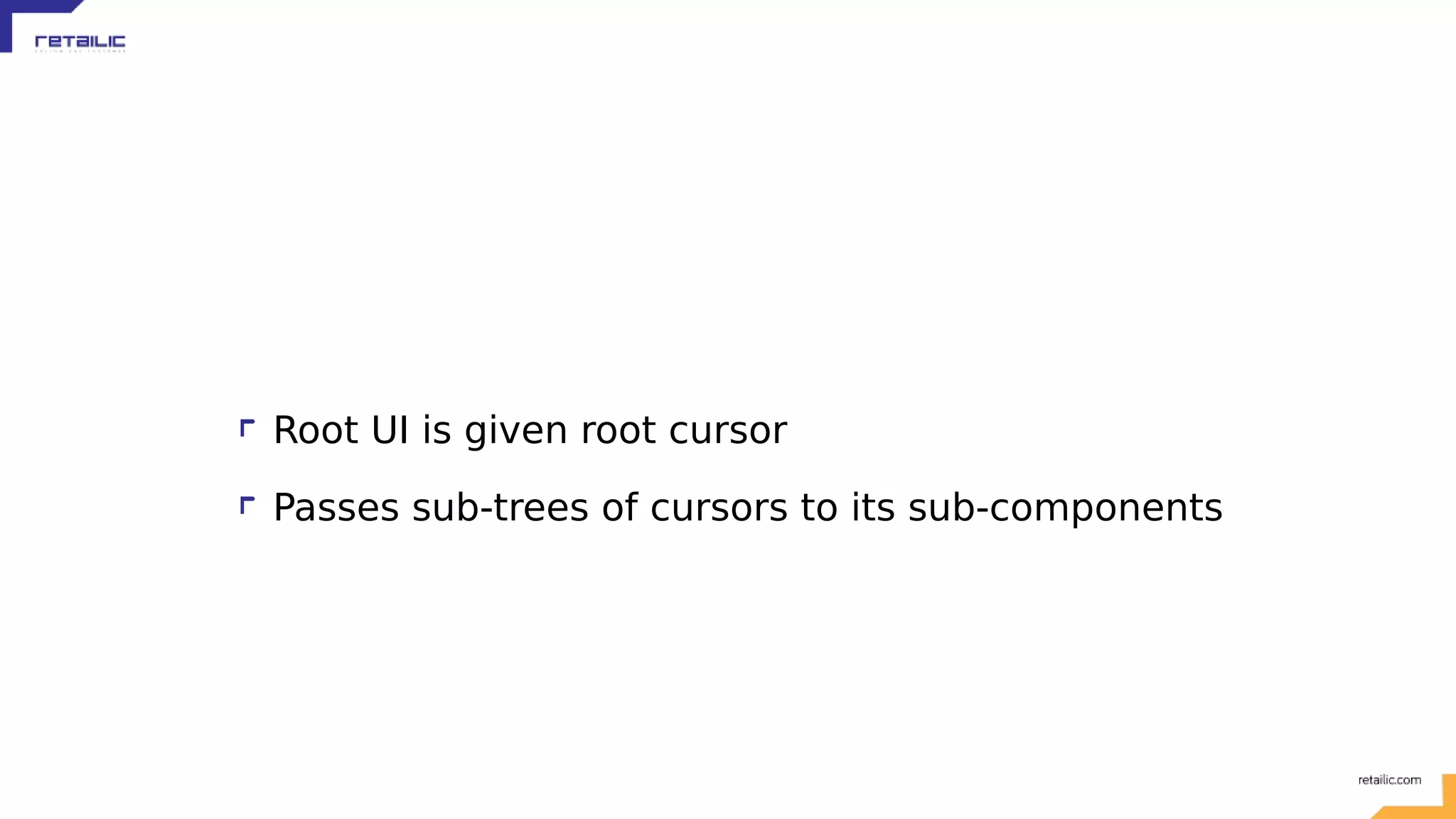 Root UI is given root cursor Passes sub-trees of cursors to its sub-components 