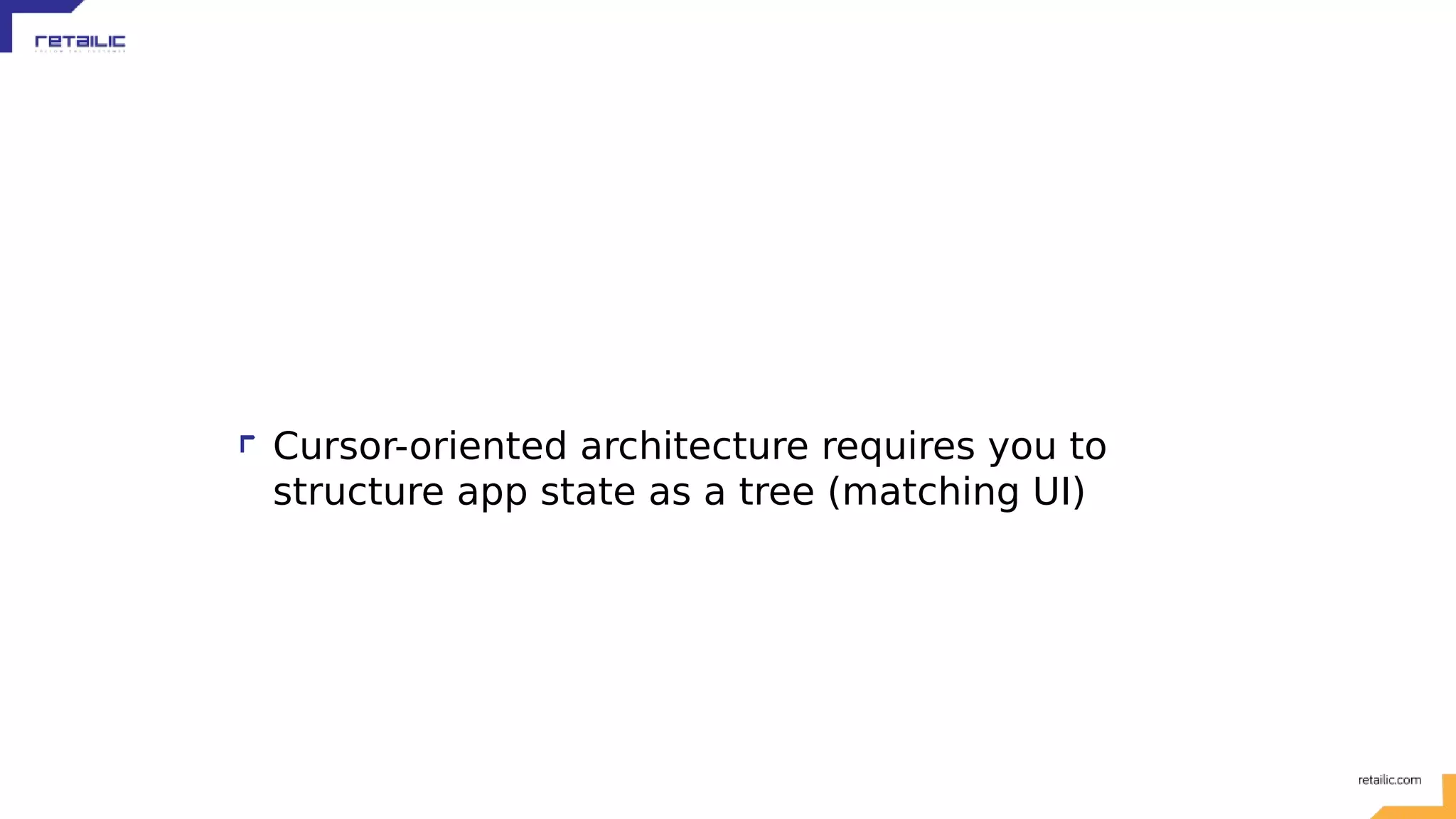 Cursor-oriented architecture requires you to structure app state as a tree (matching UI) 