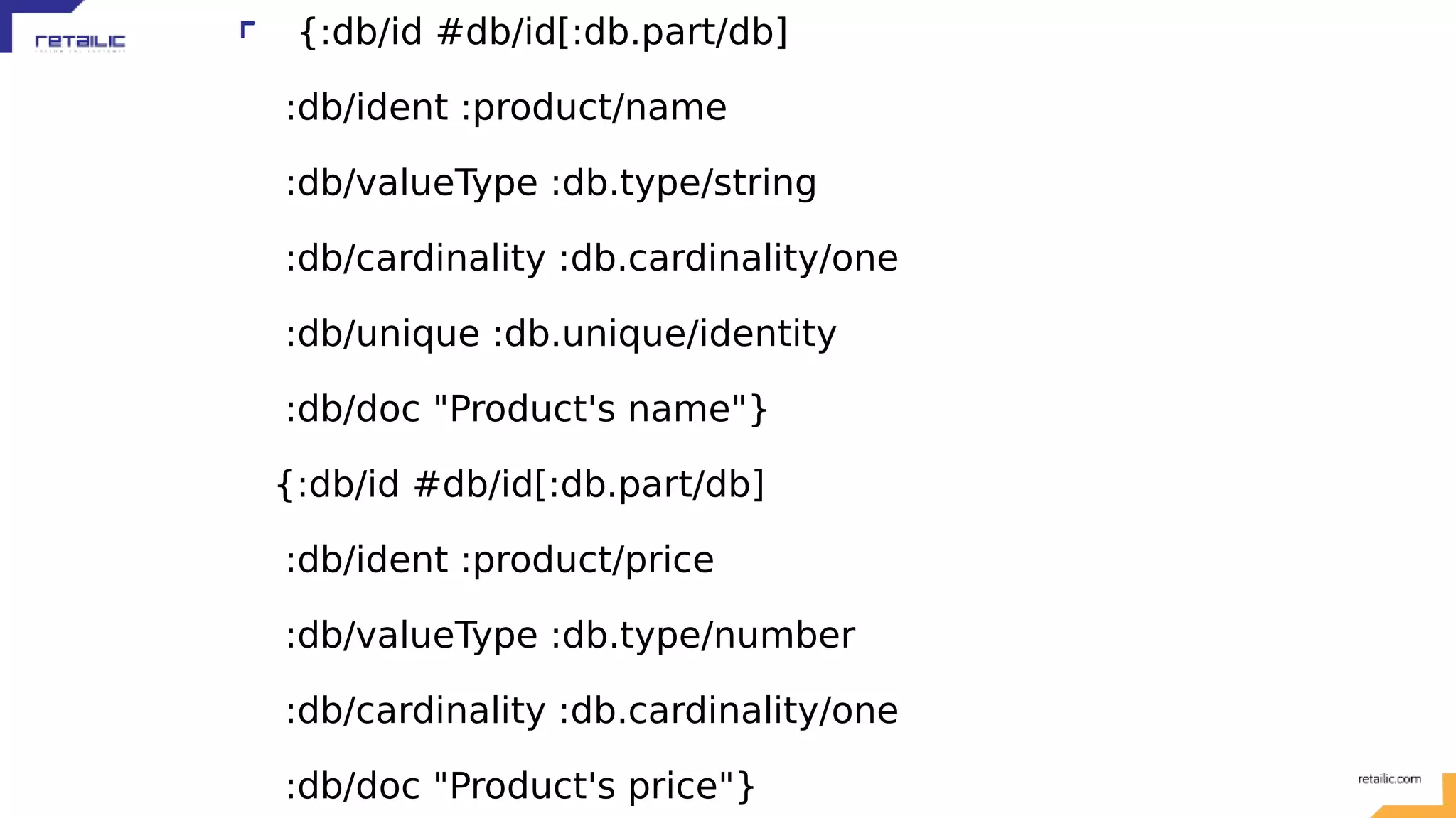{:db/id #db/id[:db.part/db] :db/ident :product/name :db/valueType :db.type/string :db/cardinality :db.cardinality/one :db/unique :db.unique/identity :db/doc "Product's name"} {:db/id #db/id[:db.part/db] :db/ident :product/price :db/valueType :db.type/number :db/cardinality :db.cardinality/one :db/doc "Product's price"} 