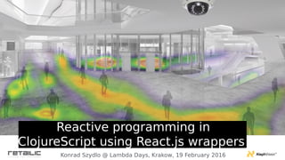 Reactive programming in
ClojureScript using React.js wrappers
Konrad Szydlo @ Lambda Days, Krakow, 19 February 2016
 