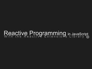 Reactive Programming in JavaScript
W i t h t h e R e a c t i v e E x t e n s i o n s L i b r a r y
 