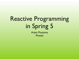 Reactive Programming
in Spring 5
Arjen Poutsma
Pivotal
 
