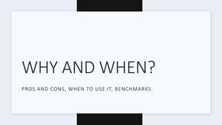 WHY AND WHEN?
PROS AND CONS, WHEN TO USE IT, BENCHMARKS.
 