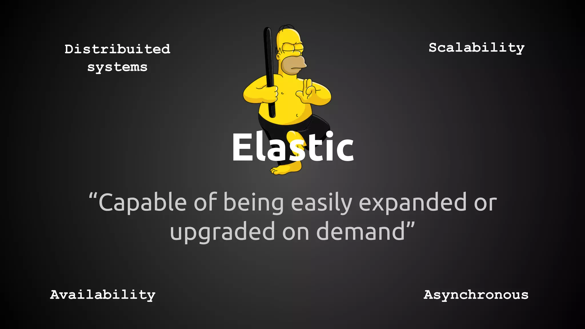 Elastic
“Capable of being easily expanded or
upgraded on demand”
Distribuited
systems
Availability
Scalability
Asynchronous
 