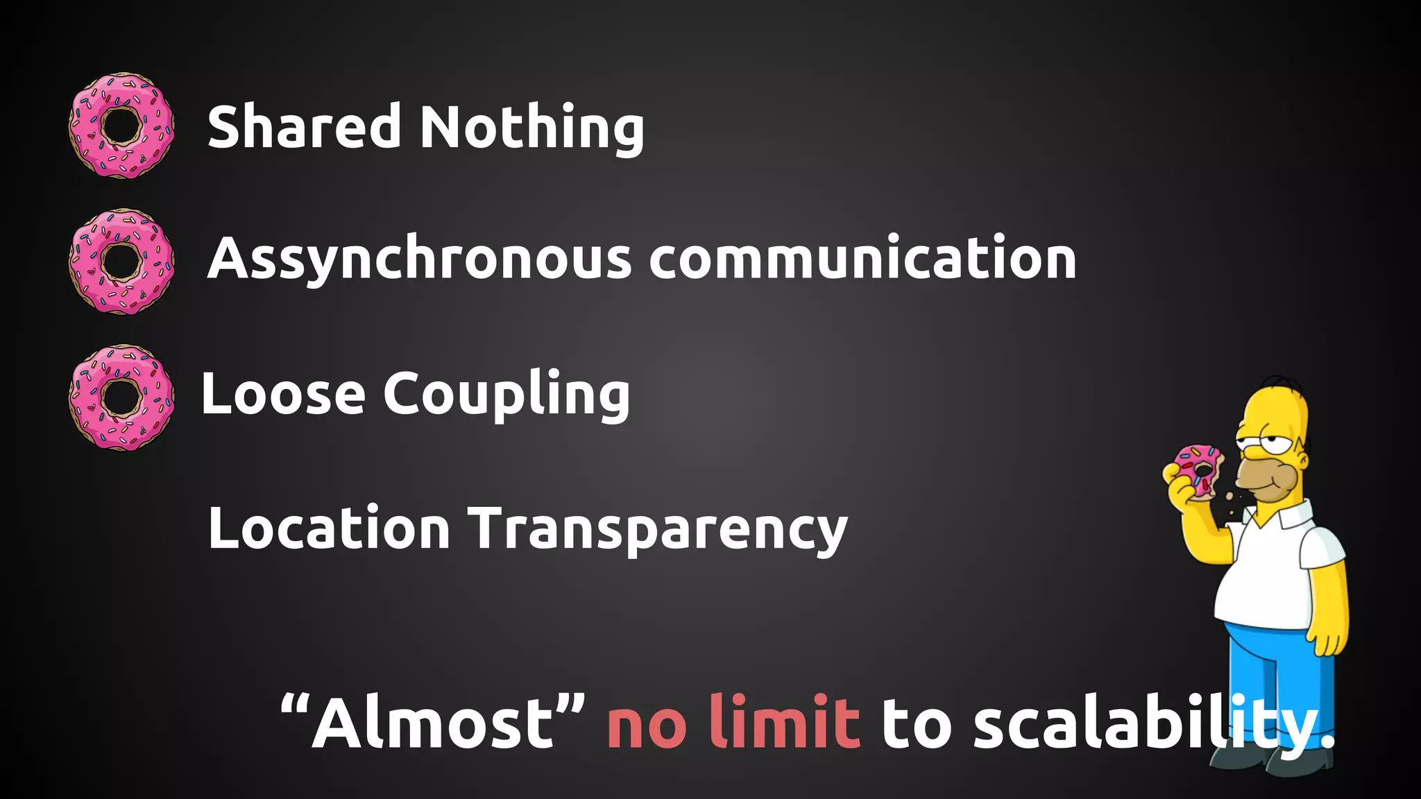 “Almost” no limit to scalability.
Shared Nothing
Assynchronous communication
Location Transparency
Loose Coupling
 