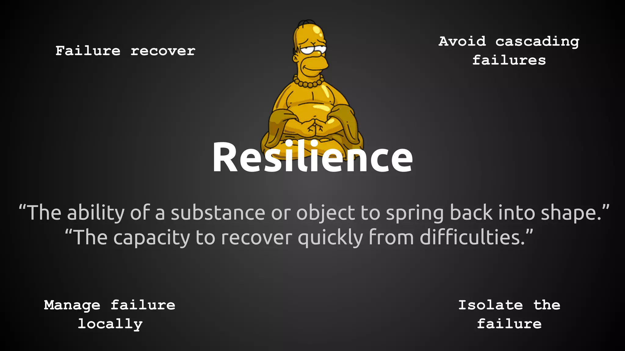 Resilience
“The ability of a substance or object to spring back into shape.”
“The capacity to recover quickly from difficulties.”
Failure recover
Manage failure
locally
Avoid cascading
failures
Isolate the
failure
 