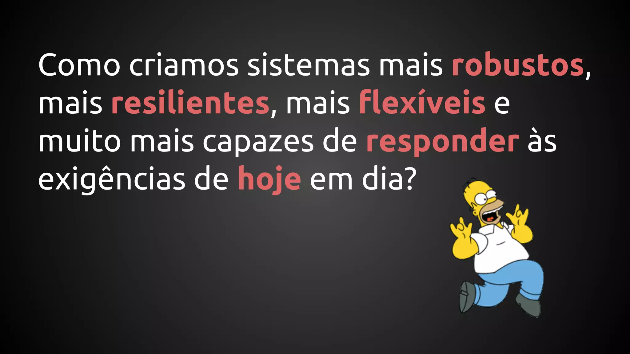 Como criamos sistemas mais robustos,
mais resilientes, mais flexíveis e
muito mais capazes de responder às
exigências de hoje em dia?
 