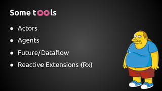 Some t ls
● Actors
● Agents
● Future/Dataflow
● Reactive Extensions (Rx)
 