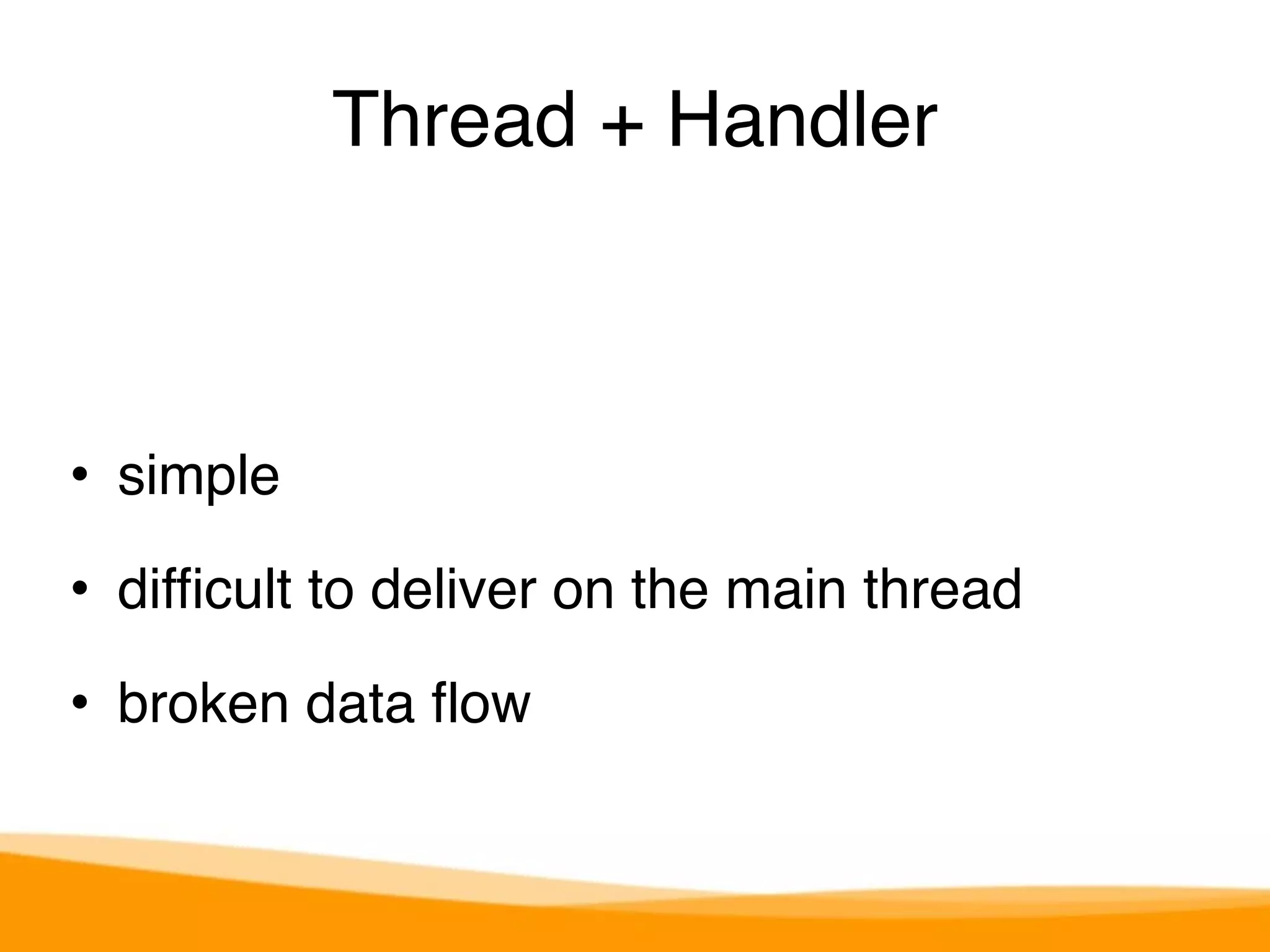 Thread + Handler 
• simple 
• difficult to deliver on the main thread 
• broken data flow 
 