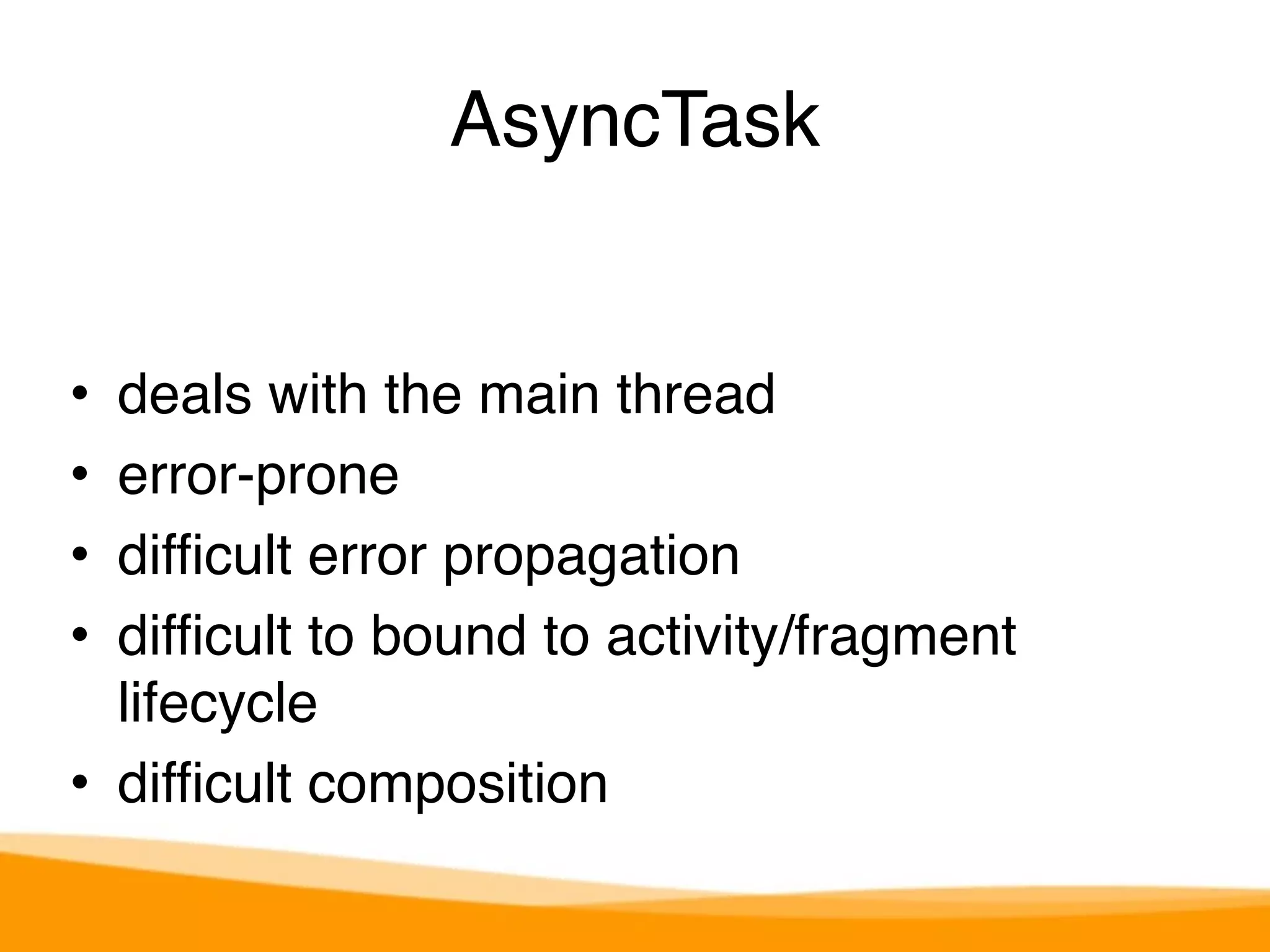 AsyncTask 
• deals with the main thread 
• error-prone 
• difficult error propagation 
• difficult to bound to activity/fragment 
lifecycle 
• difficult composition 
 