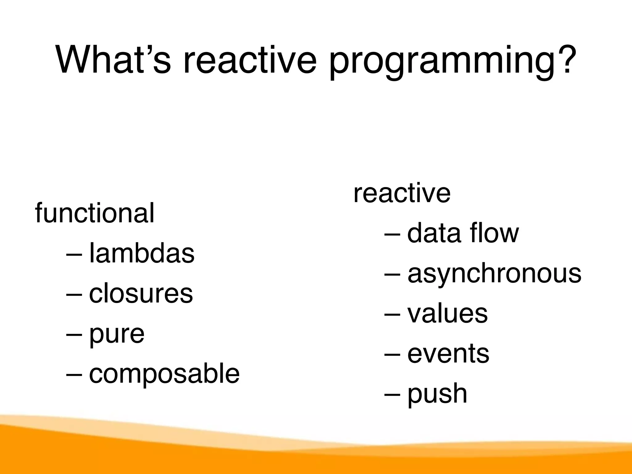 What’s reactive programming? 
functional 
– lambdas 
– closures 
– pure 
– composable 
reactive 
– data flow 
– asynchronous 
– values 
– events 
– push 
 