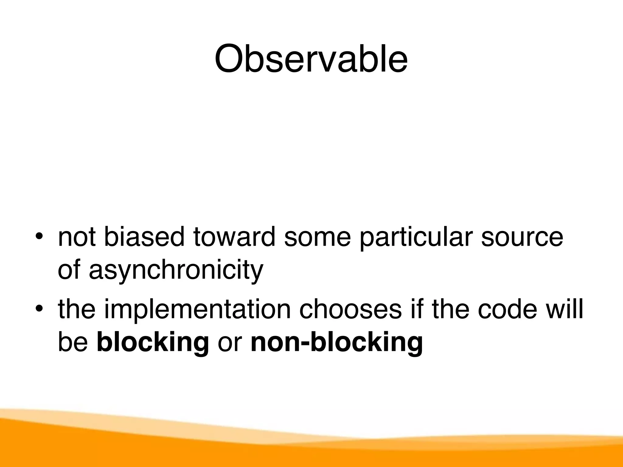 Observable 
• not biased toward some particular source 
of asynchronicity 
• the implementation chooses if the code will 
be blocking or non-blocking 
 
