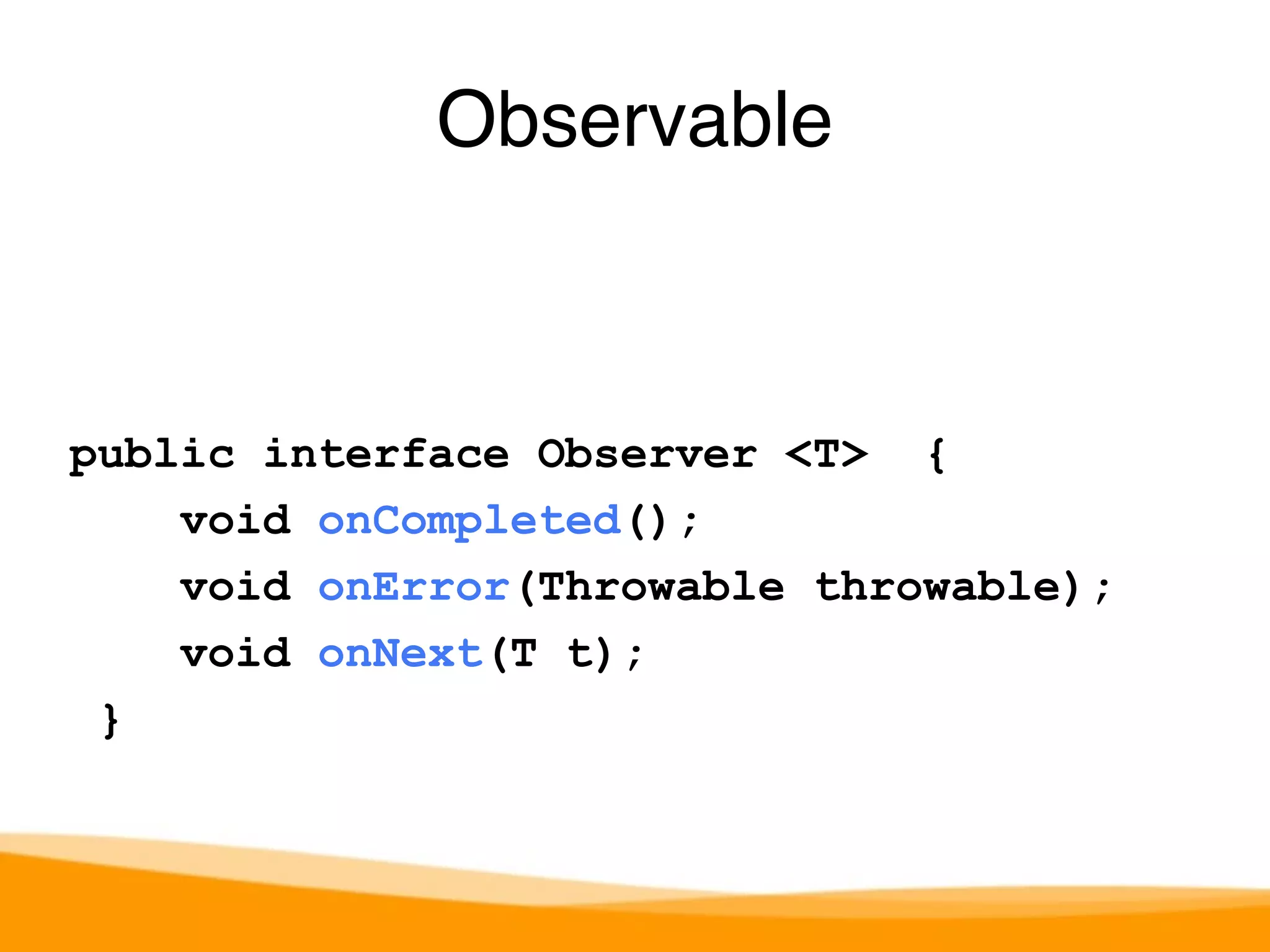 public interface Observer <T> { 
void onCompleted(); 
void onError(Throwable throwable); 
void onNext(T t); 
} 
Observable 
 