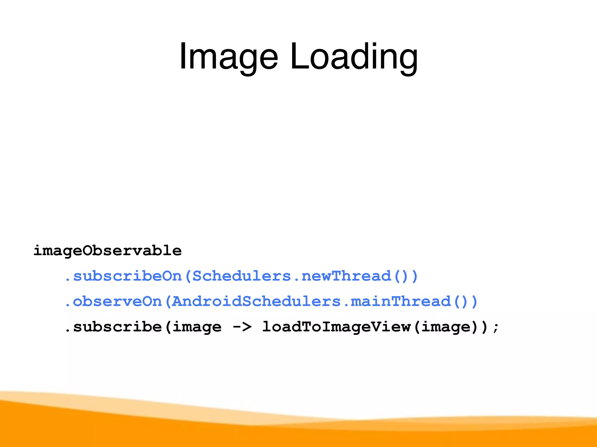 Image Loading 
imageObservable 
.subscribeOn(Schedulers.newThread()) 
.observeOn(AndroidSchedulers.mainThread()) 
.subscribe(image -> loadToImageView(image)); 
 