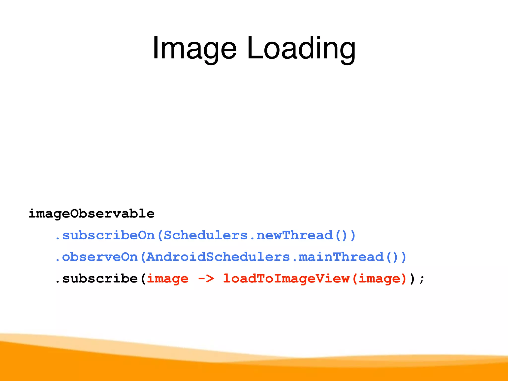 Image Loading 
imageObservable 
.subscribeOn(Schedulers.newThread()) 
.observeOn(AndroidSchedulers.mainThread()) 
.subscribe(image -> loadToImageView(image)); 
 